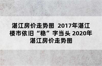 湛江房价走势图  2017年湛江楼市依旧“稳”字当头 2020年湛江房价走势图